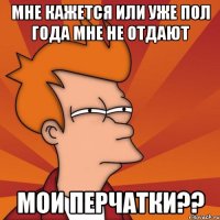 Мне кажется или уже пол года мне не отдают мои перчатки??