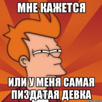 мне кажется или у меня самая пиздатая девка