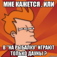 Мне кажется , или в "На рыбалку" играют только дауны ?