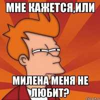Мне кажется,или Милена меня не любит?