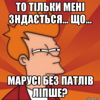 То тільки мені зндається... що... Марусі без патлів ліпше?