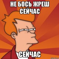 НЕ БОСЬ ЖРЕШ СЕЙЧАС СЕЙЧАС