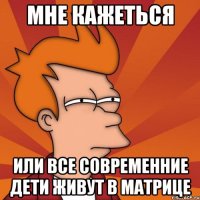 Мне кажеться Или все современние дети живут в матрице