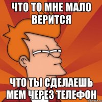 что то мне мало верится что ты сделаешь мем через телефон