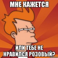 мне кажется или тебе не нравился розовый?