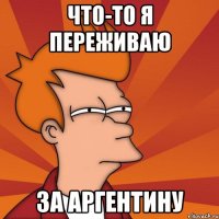 Что-то я переживаю за аргентину