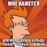 мне кажется или моя девушка больше любит ролевые, чем меня