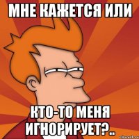 МНЕ КАЖЕТСЯ ИЛИ КТО-ТО МЕНЯ ИГНОРИРУЕТ?..