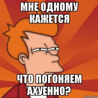 Мне одному кажется Что погоняем ахуенно?