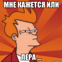 Мне кажется или лера ...