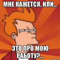 Мне кажется, или... это про мою работу?...