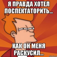 я правда хотел поспектаторить... как он меня раскусил...