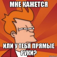 мне кажется или у тебя прямые руки?