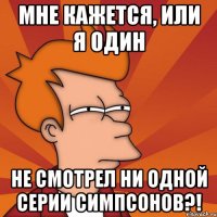 мне кажется, или я один не смотрел ни одной серии симпсонов?!