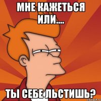 Мне кажеться или.... ты себе льстишь?