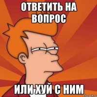 ответить на вопрос Или хуй с ним