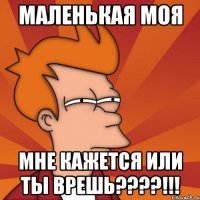 маленькая моя мне кажется или ты врешь????!!!