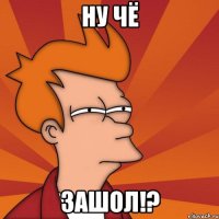 НУ ЧЁ ЗАШОЛ!?