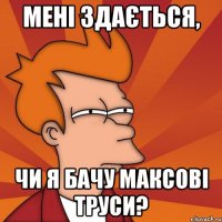 Мені здається, чи я бачу Максові труси?