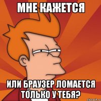 Мне кажется или Браузер ломается только у тебя?