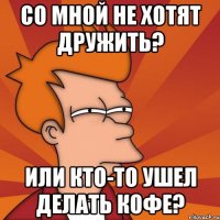 со мной не хотят дружить? или кто-то ушел делать кофе?