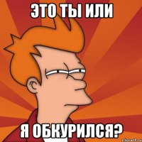 это ты или я обкурился?