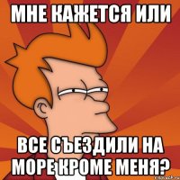 Мне кажется или Все съездили на море кроме меня?