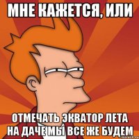 мне кажется, или отмечать экватор лета на даче мы все же будем