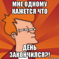 мне одному кажется что день закончился?!