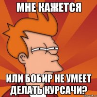 Мне кажется или Бобир не умеет делать курсачи?
