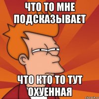 что то мне подсказывает что кто то тут охуенная