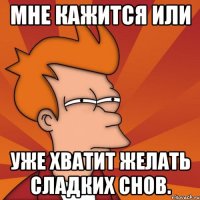 Мне кажится или уже хватит желать сладких снов.