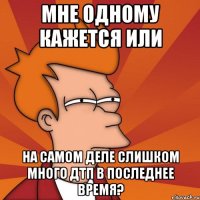 Мне одному кажется или на самом деле слишком много ДТП в последнее время?