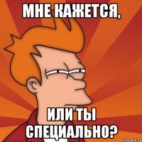 мне кажется, или ты специально?