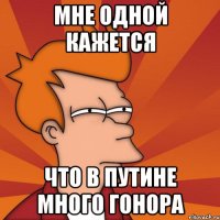 Мне одной кажется что в Путине много гонора