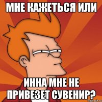 мне кажеться или инна мне не привезет сувенир?