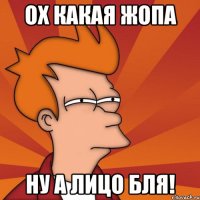 Ох какая жопа ну а лицо бля!