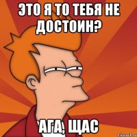 Это я то тебя не достоин? Ага, щас