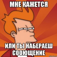 мне кажется или ты набераеш сооющение