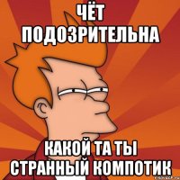 ЧЁТ ПОДОЗРИТЕЛЬНА КАКОЙ ТА ТЫ СТРАННЫЙ КОМПОТИК