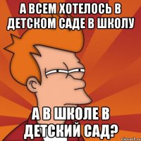 А всем хотелось в детском саде в школу а в школе в детский сад?