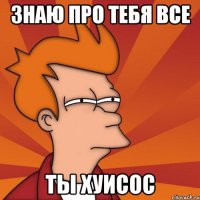 ЗНАЮ ПРО ТЕБЯ ВСЕ ТЫ ХУИСОС