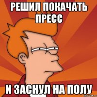 РЕШИЛ ПОКАЧАТЬ ПРЕСС И ЗАСНУЛ НА ПОЛУ
