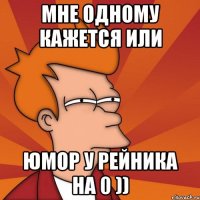 мне одному кажется или юмор у рейника на 0 ))