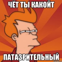 чёт ты какойт патазрительный