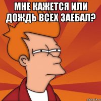 мне кажется или дождь всех заебал? 