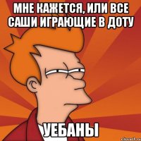 Мне кажется, или все Саши играющие в доту Уебаны