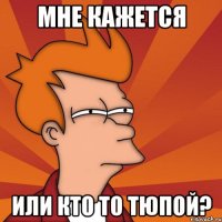 Мне кажется Или кто то тюпой?