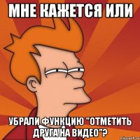 Мне кажется или убрали функцию "отметить друга на видео"?