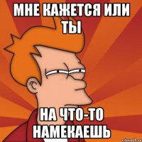 Мне кажется или ты На что-то намекаешь